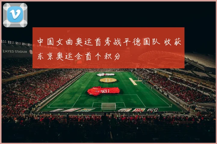 中国女曲奥运首秀战平德国队 收获东京奥运会首个积分