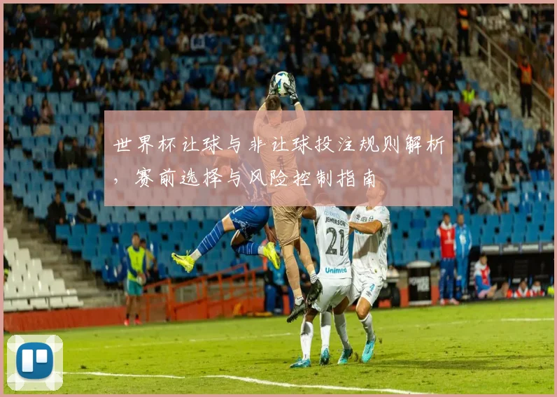 世界杯让球与非让球投注规则解析，赛前选择与风险控制指南