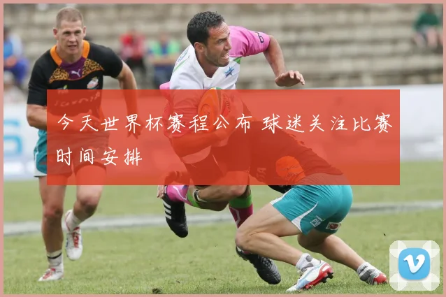 今天世界杯赛程公布 球迷关注比赛时间安排