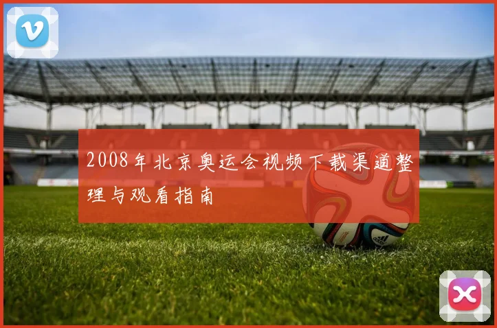 2008年北京奥运会视频下载渠道整理与观看指南
