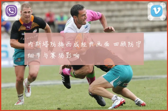 内斯塔防梅西成经典画面 回顾防守细节与赛场影响