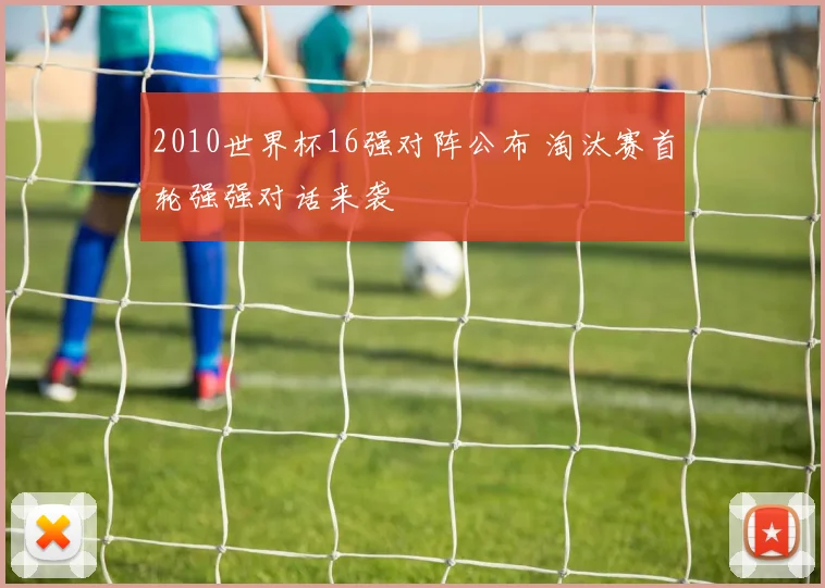 2010世界杯16强对阵公布 淘汰赛首轮强强对话来袭