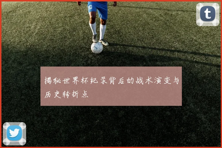 揭秘世界杯纪录背后的战术演变与历史转折点