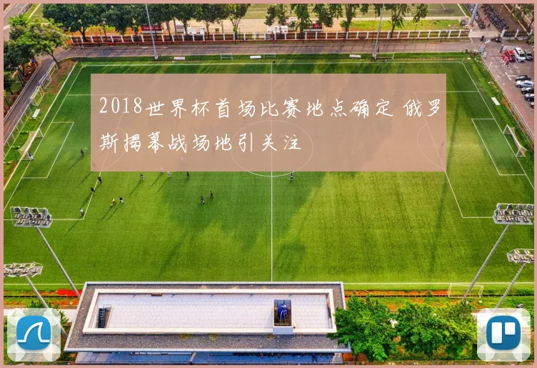 2018世界杯首场比赛地点确定 俄罗斯揭幕战场地引关注