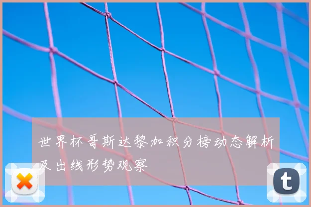世界杯哥斯达黎加积分榜动态解析及出线形势观察