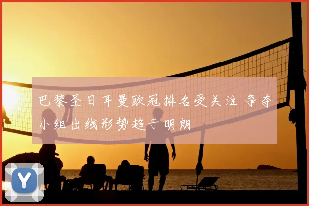 巴黎圣日耳曼欧冠排名受关注 争夺小组出线形势趋于明朗