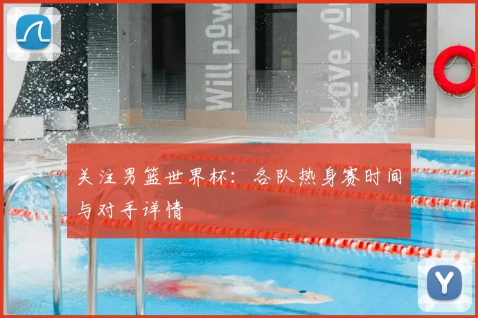 关注男篮世界杯:各队热身赛时间与对手详情