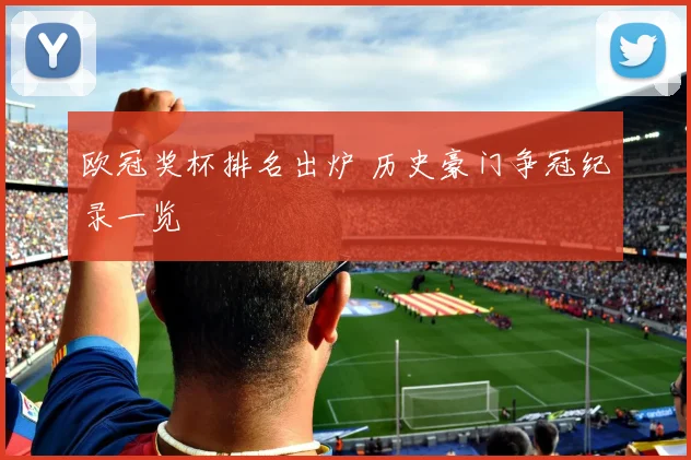 欧冠奖杯排名出炉 历史豪门争冠纪录一览