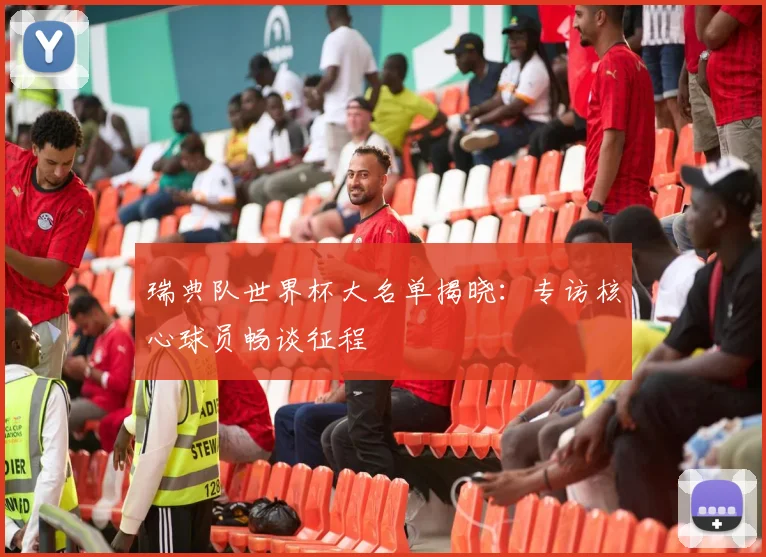 瑞典队世界杯大名单揭晓：专访核心球员畅谈征程