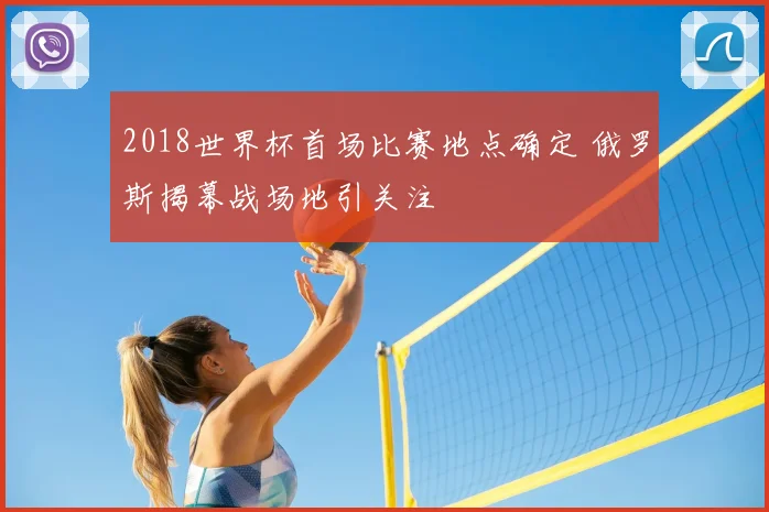 2018世界杯首场比赛地点确定 俄罗斯揭幕战场地引关注