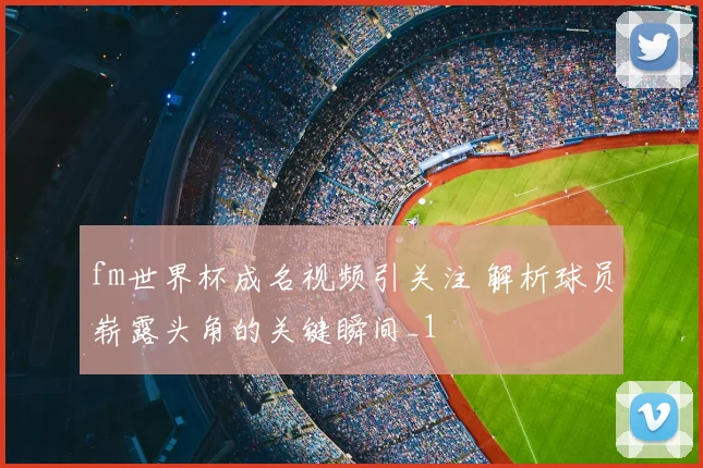 fm世界杯成名视频引关注 解析球员崭露头角的关键瞬间_1
