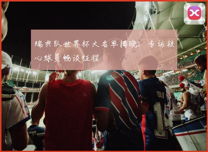 瑞典队世界杯大名单揭晓：专访核心球员畅谈征程