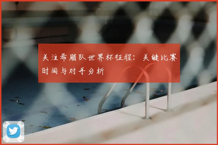 关注希腊队世界杯征程:关键比赛时间与对手分析