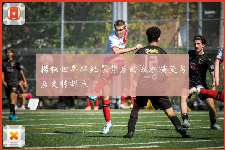 揭秘世界杯纪录背后的战术演变与历史转折点