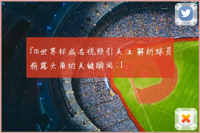 fm世界杯成名视频引关注 解析球员崭露头角的关键瞬间_1