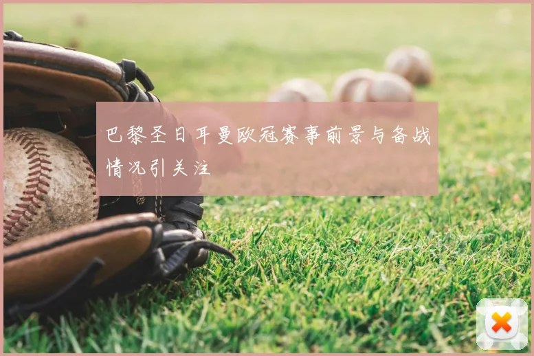 巴黎圣日耳曼欧冠赛事前景与备战情况引关注