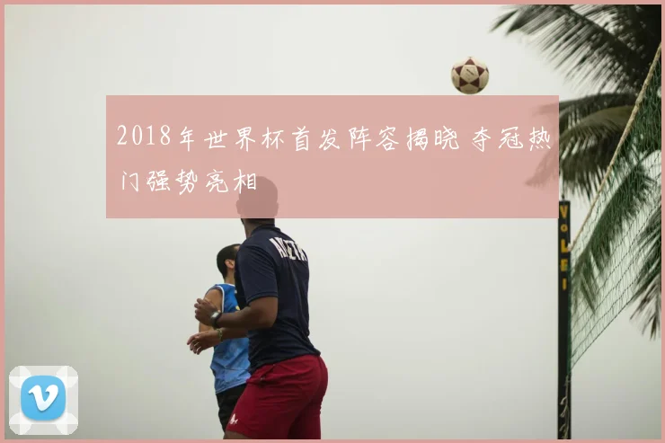 2018年世界杯首发阵容揭晓 夺冠热门强势亮相