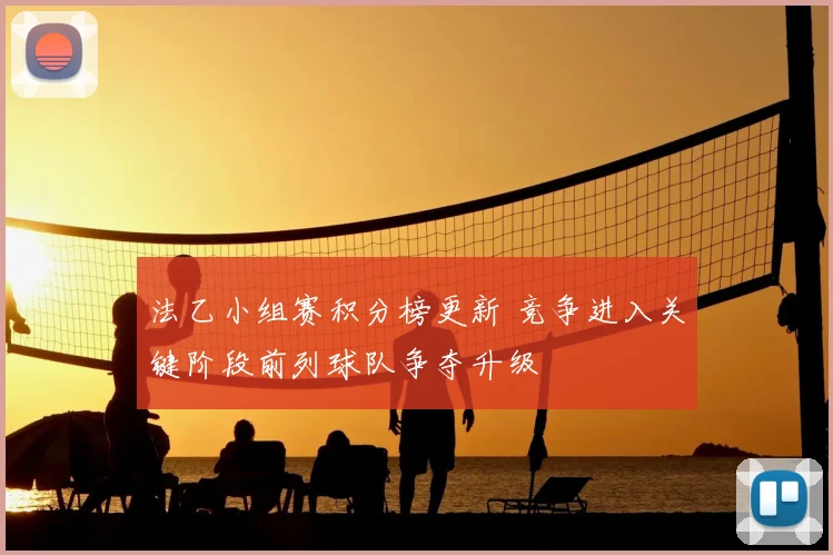 法乙小组赛积分榜更新 竞争进入关键阶段前列球队争夺升级