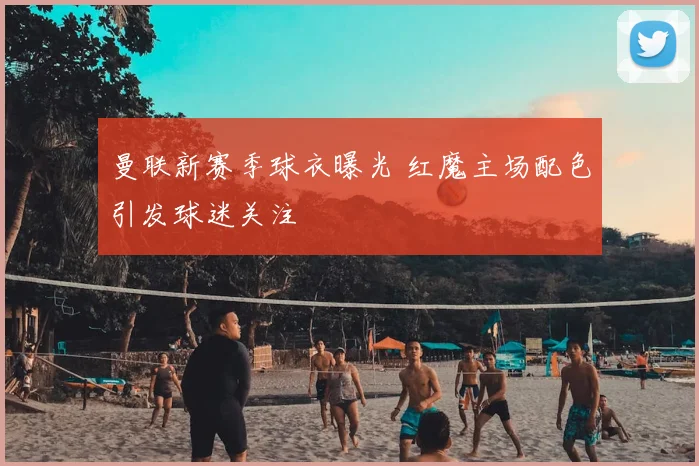 曼联新赛季球衣曝光 红魔主场配色引发球迷关注