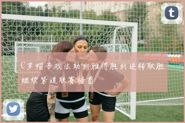 C罗帽子戏法助利雅得胜利逆转取胜继续紧追联赛榜首