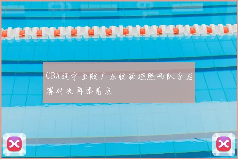 CBA辽宁击败广东收获连胜两队季后赛对决再添看点