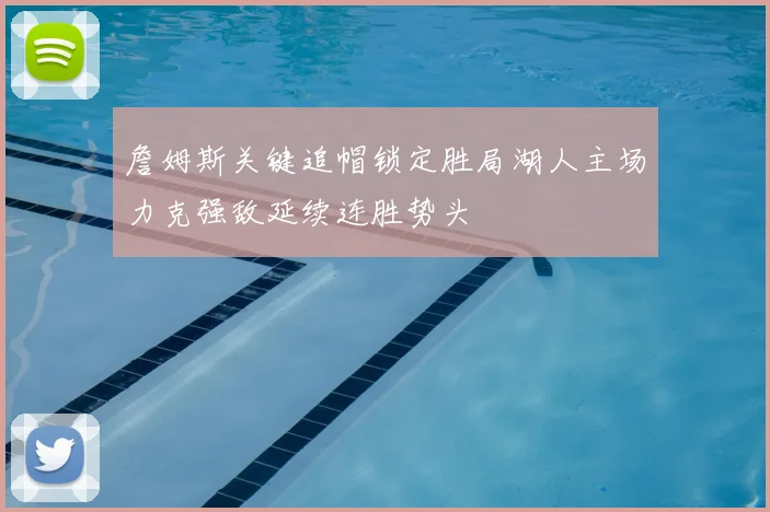 詹姆斯关键追帽锁定胜局湖人主场力克强敌延续连胜势头