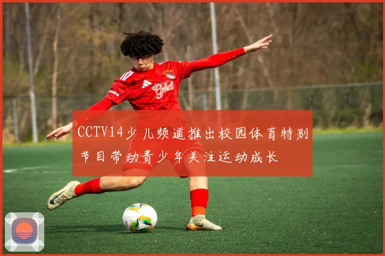CCTV14少儿频道推出校园体育特别节目带动青少年关注运动成长