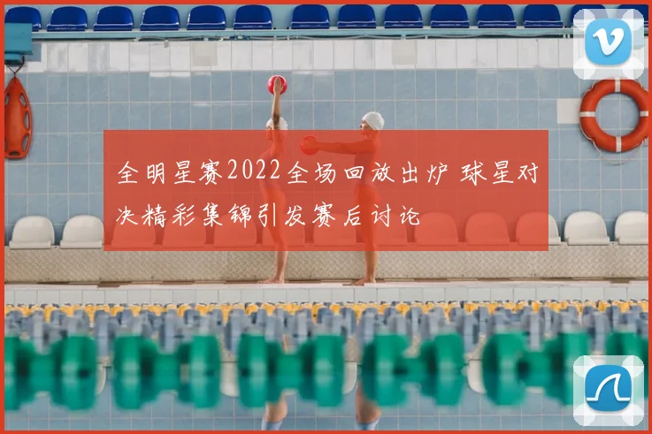 全明星赛2022全场回放出炉 球星对决精彩集锦引发赛后讨论