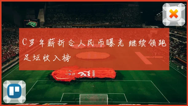 C罗年薪折合人民币曝光 继续领跑足坛收入榜