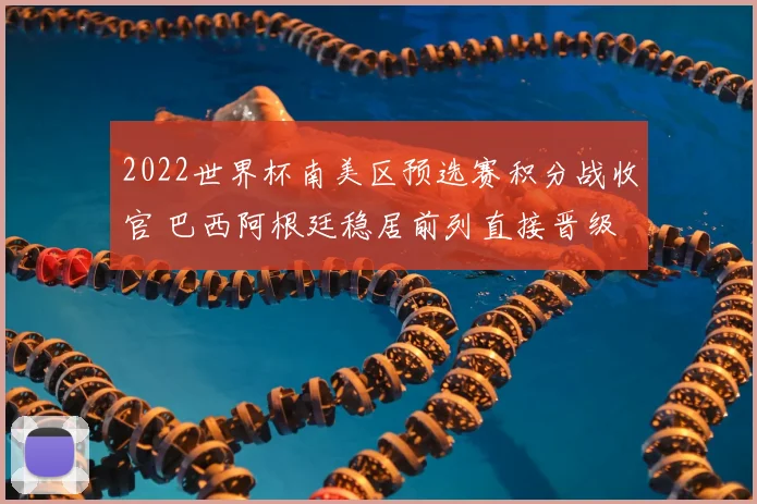 2022世界杯南美区预选赛积分战收官 巴西阿根廷稳居前列直接晋级