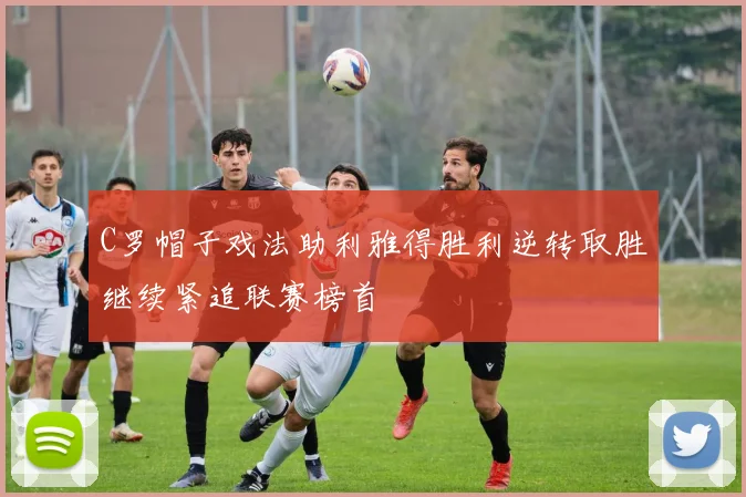 C罗帽子戏法助利雅得胜利逆转取胜继续紧追联赛榜首