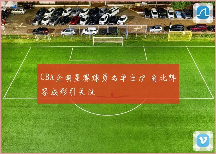 CBA全明星赛球员名单出炉 南北阵容成形引关注