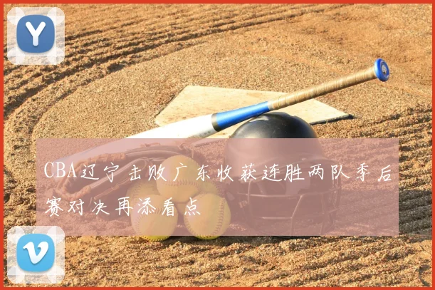 CBA辽宁击败广东收获连胜两队季后赛对决再添看点