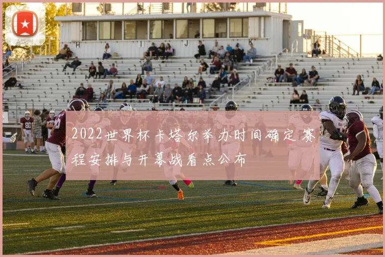 2022世界杯卡塔尔举办时间确定 赛程安排与开幕战看点公布