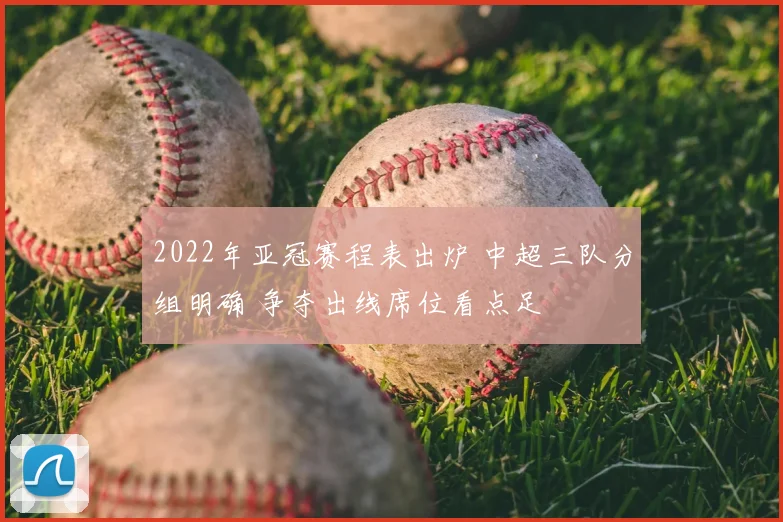 2022年亚冠赛程表出炉 中超三队分组明确 争夺出线席位看点足