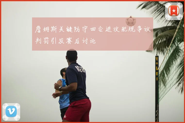 詹姆斯关键防守回合进攻犯规争议判罚引发赛后讨论
