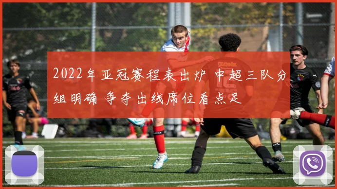 2022年亚冠赛程表出炉 中超三队分组明确 争夺出线席位看点足