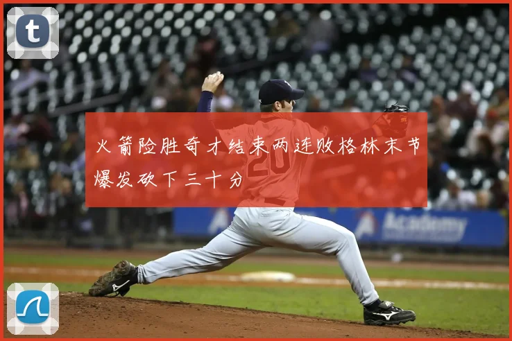 火箭险胜奇才结束两连败格林末节爆发砍下三十分