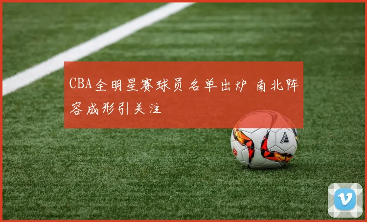 CBA全明星赛球员名单出炉 南北阵容成形引关注