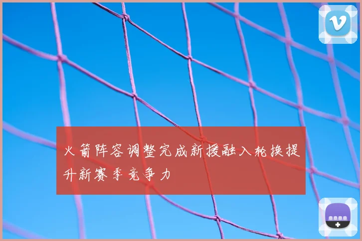 火箭阵容调整完成新援融入轮换提升新赛季竞争力