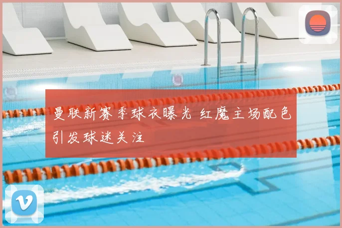 曼联新赛季球衣曝光 红魔主场配色引发球迷关注