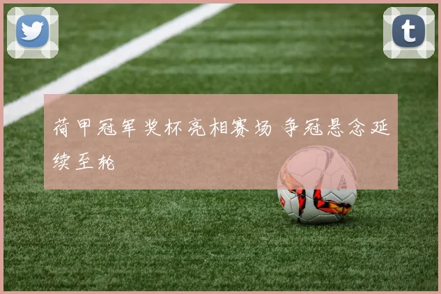 荷甲冠军奖杯亮相赛场 争冠悬念延续至轮
