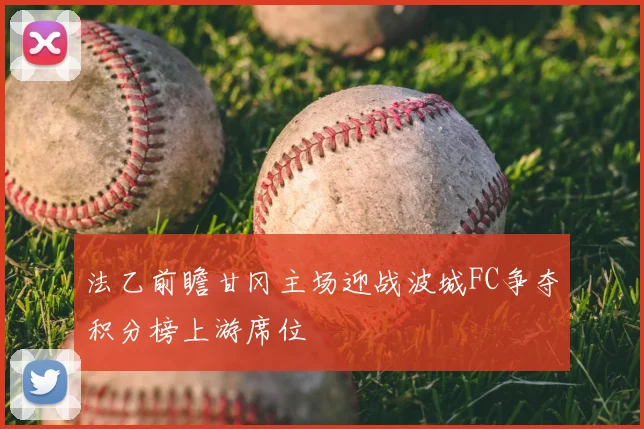 法乙前瞻甘冈主场迎战波城FC争夺积分榜上游席位