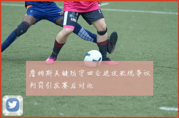 詹姆斯关键防守回合进攻犯规争议判罚引发赛后讨论