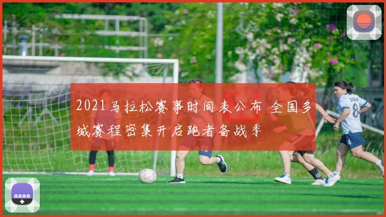 2021马拉松赛事时间表公布 全国多城赛程密集开启跑者备战季