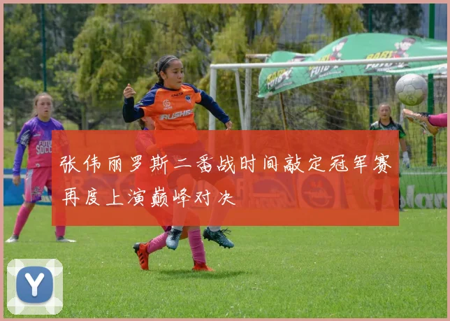 张伟丽罗斯二番战时间敲定冠军赛再度上演巅峰对决