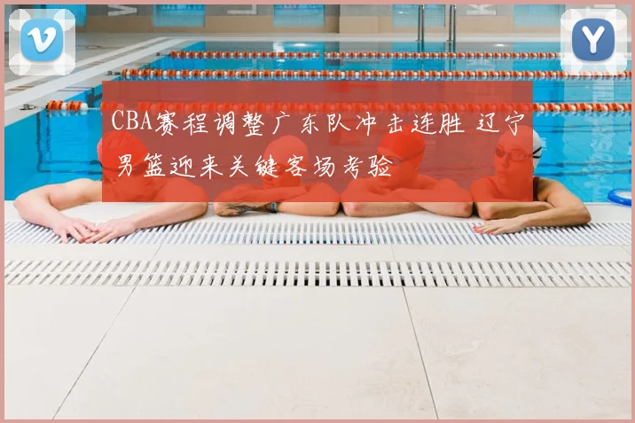 CBA赛程调整广东队冲击连胜 辽宁男篮迎来关键客场考验