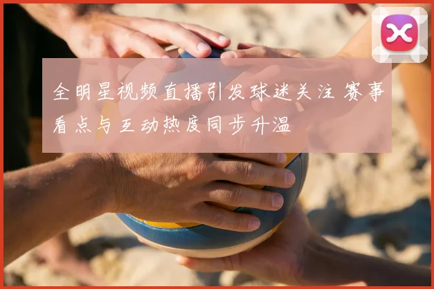全明星视频直播引发球迷关注 赛事看点与互动热度同步升温