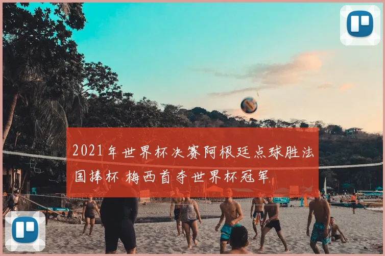 2021年世界杯决赛阿根廷点球胜法国捧杯 梅西首夺世界杯冠军