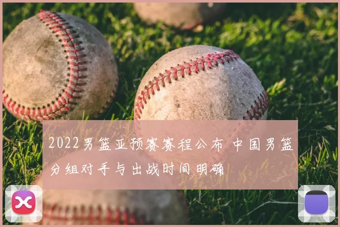 2022男篮亚预赛赛程公布 中国男篮分组对手与出战时间明确